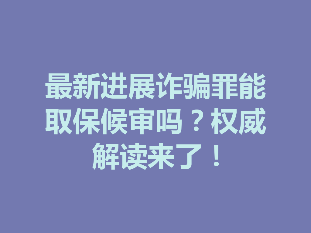 最新进展诈骗罪能取保候审吗?权威解读来了!一