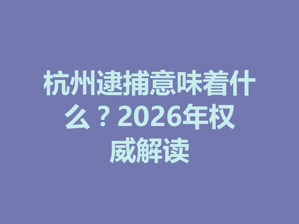 杭州逮捕意味着什么?2026 年权威解读 一
