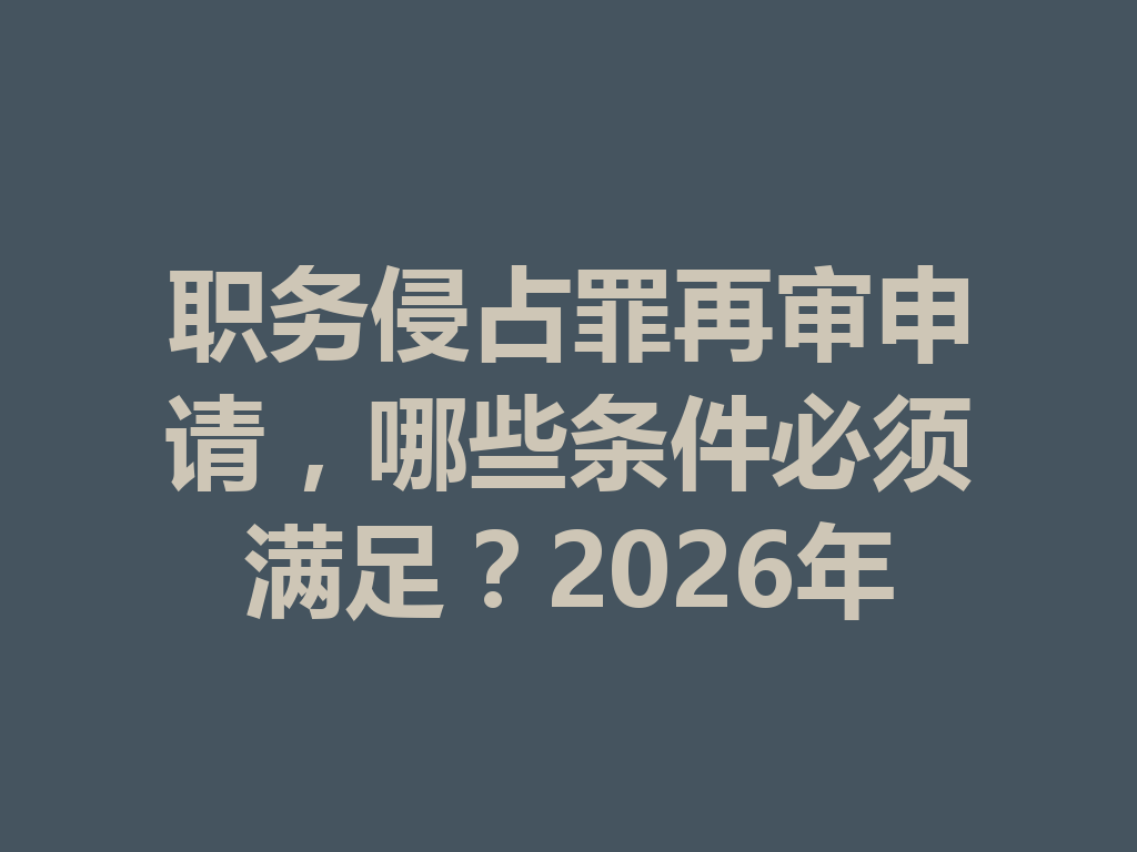 职务侵占罪再审申请,哪些条件必须满足?2026 年 一