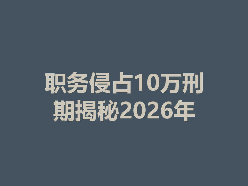 职务侵占 10 万刑期揭秘 2026 年 一