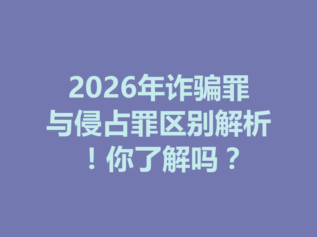 2026 年诈骗罪与侵占罪区别解析!你了解吗?一