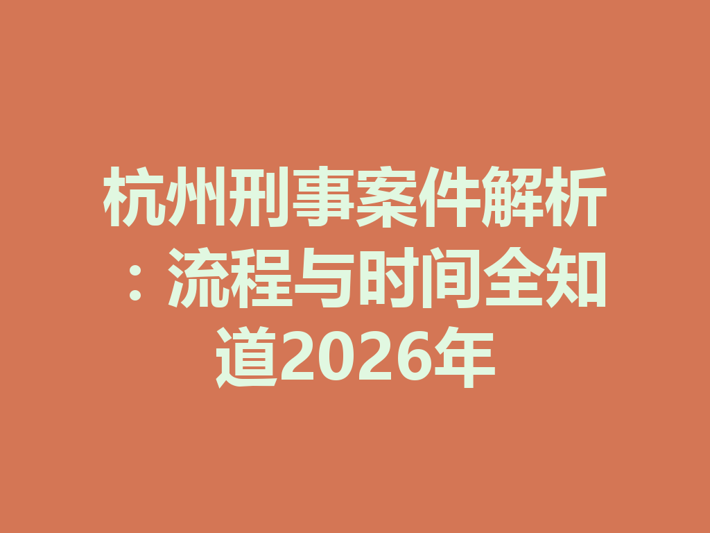 杭州刑事案件解析:流程与时间全知道 2026 年 一