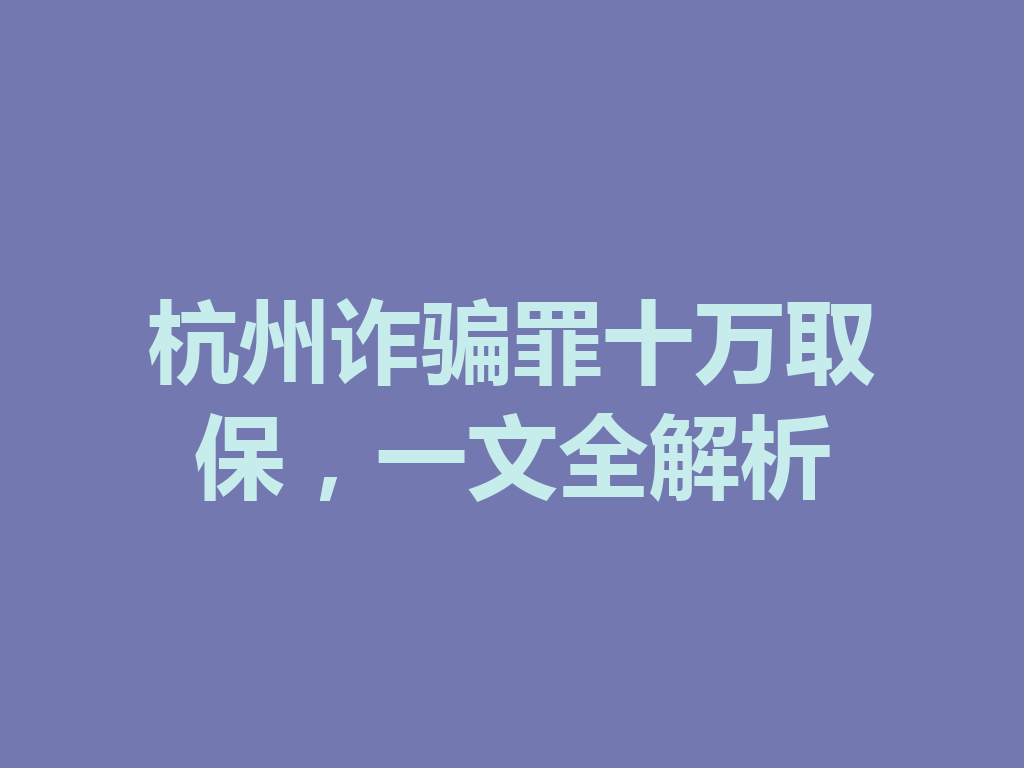 杭州诈骗罪十万取保，一文全解析 一