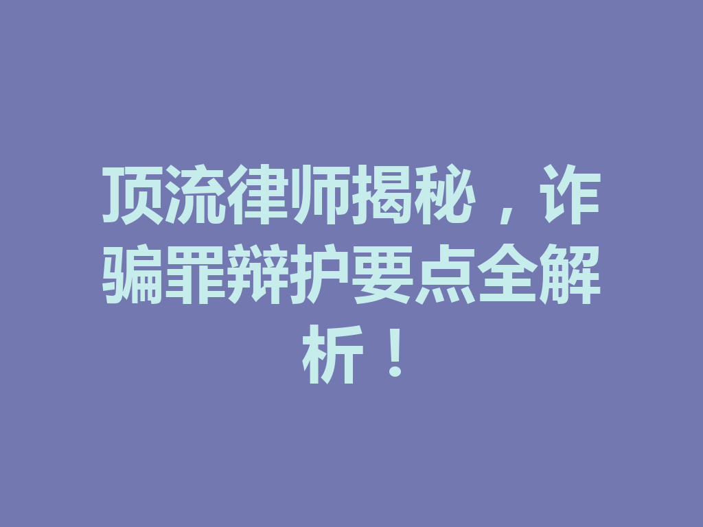 顶流律师揭秘,诈骗罪辩护要点全解析!一