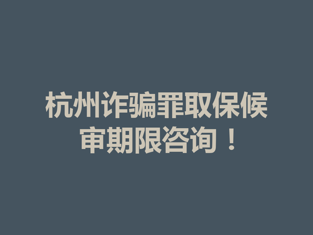 杭州诈骗罪取保候审期限咨询!一