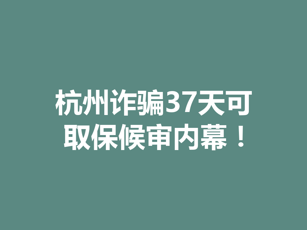 杭州诈骗 37 天可取保候审内幕!一