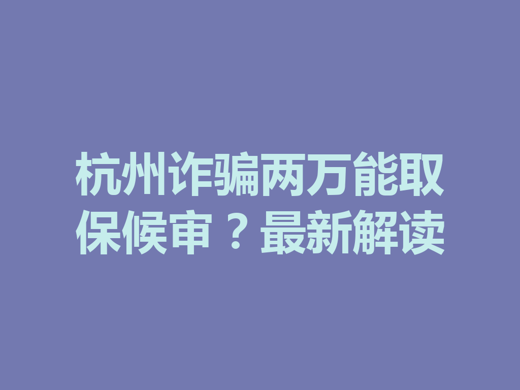 杭州诈骗两万能取保候审？最新解读 一