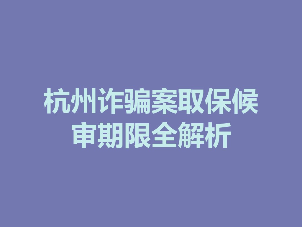 杭州诈骗案取保候审期限全解析 一