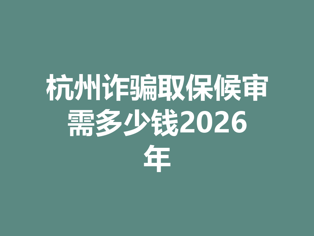 杭州诈骗取保候审需多少钱 2026 年 一