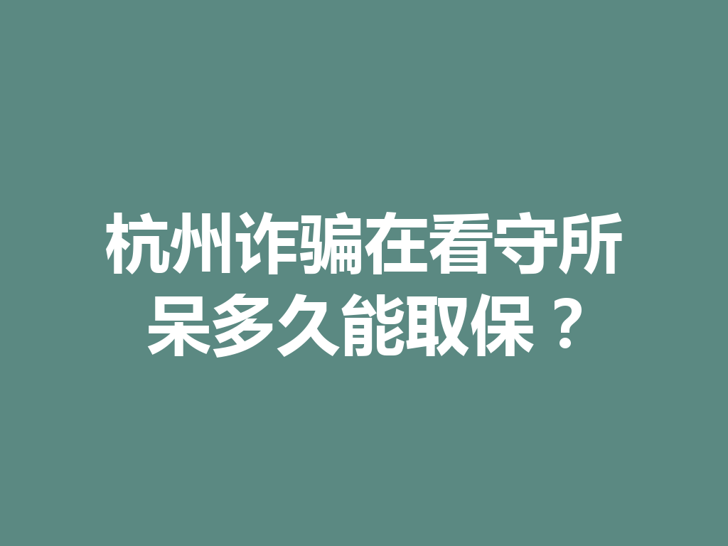 杭州诈骗在看守所呆多久能取保?一