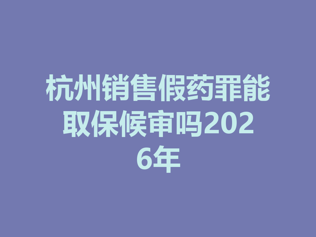 杭州销售假药罪能取保候审吗 2026 年 一