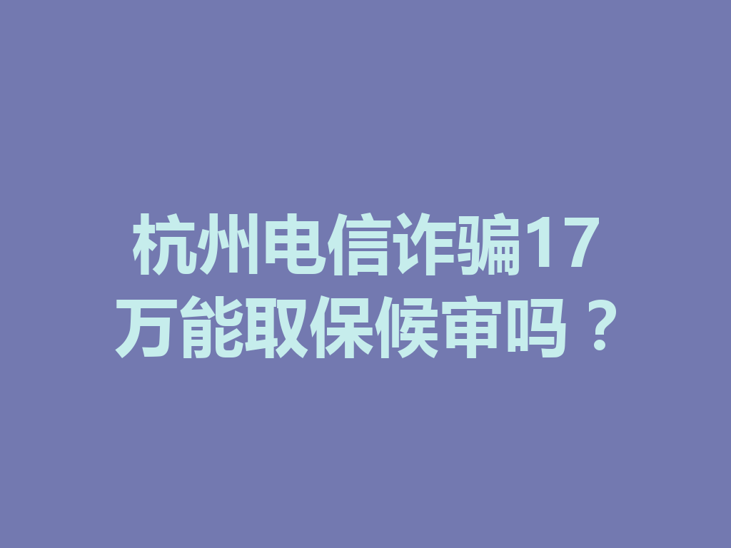 杭州电信诈骗 17 万能取保候审吗?一