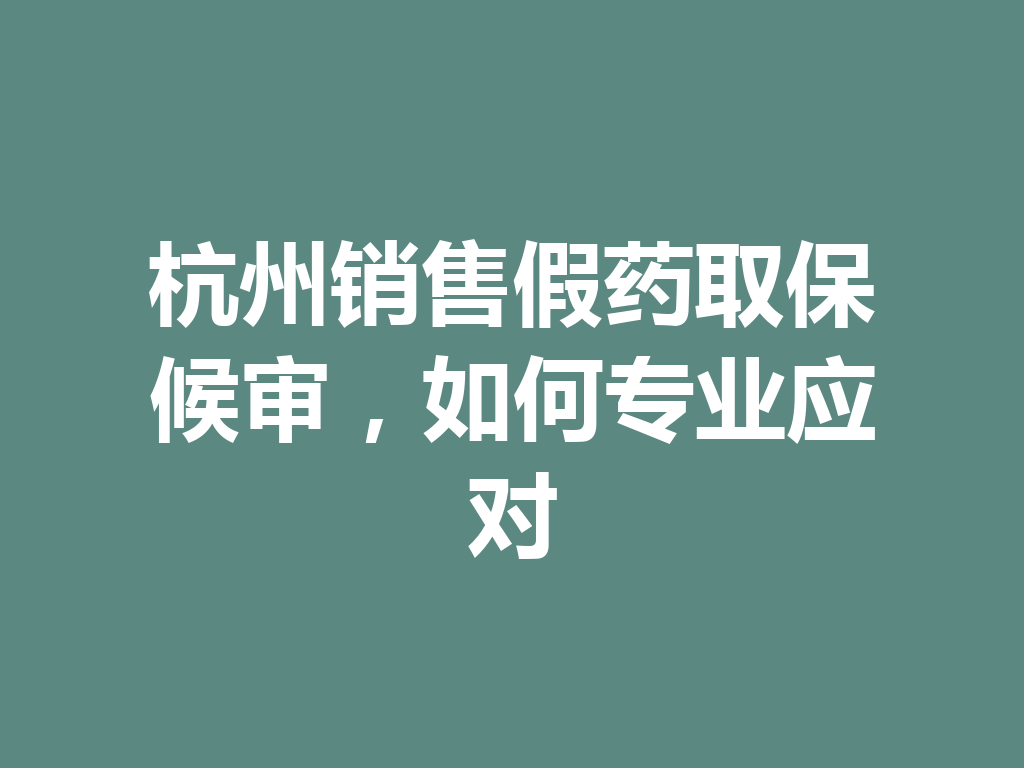 杭州销售假药取保候审,如何专业应对 一