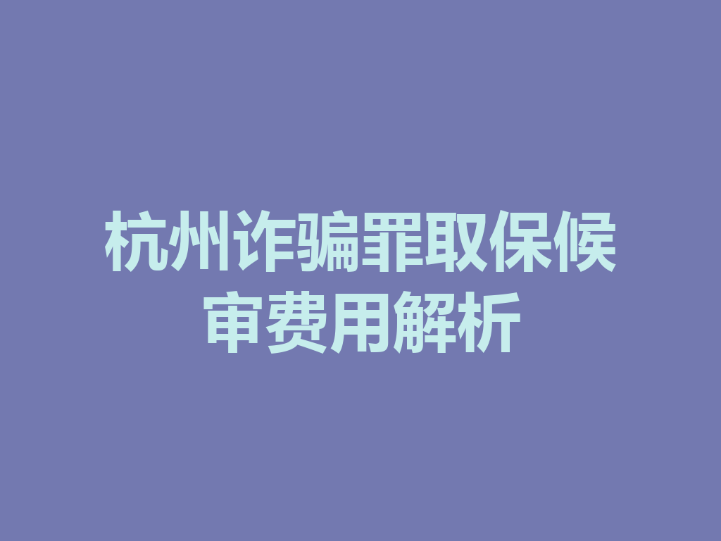 杭州诈骗罪取保候审费用解析 一