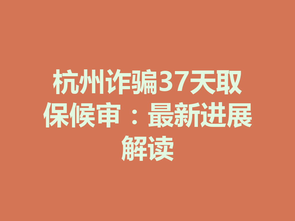 杭州诈骗 37 天取保候审:最新进展解读 一